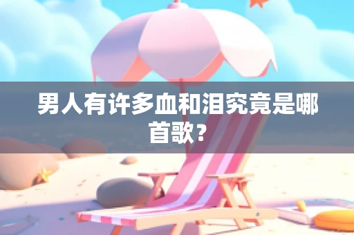 男人有许多血和泪究竟是哪首歌？