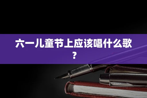 六一儿童节上应该唱什么歌？