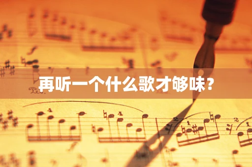 再听一个什么歌才够味？