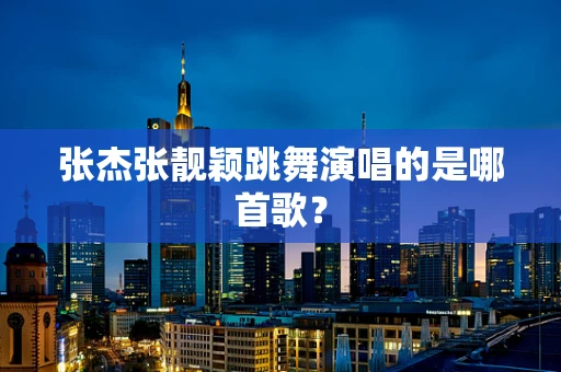 张杰张靓颖跳舞演唱的是哪首歌？