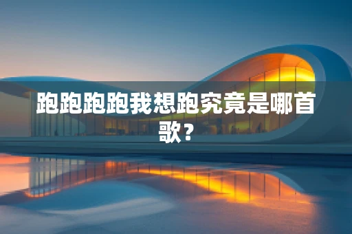 跑跑跑跑我想跑究竟是哪首歌？