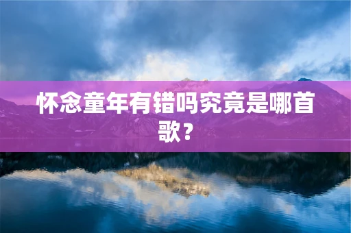 怀念童年有错吗究竟是哪首歌？