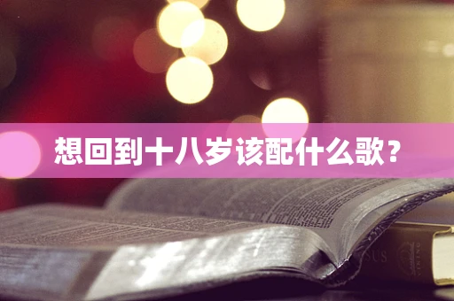 想回到十八岁该配什么歌？