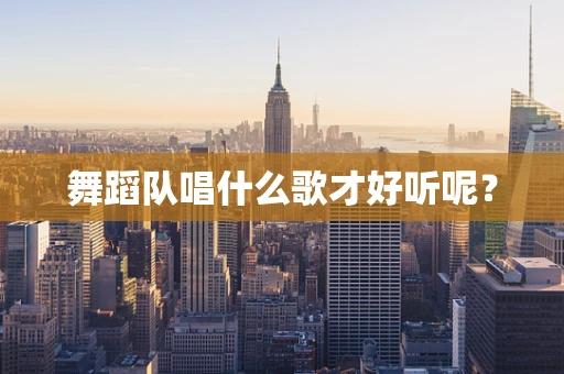 舞蹈队唱什么歌才好听呢？