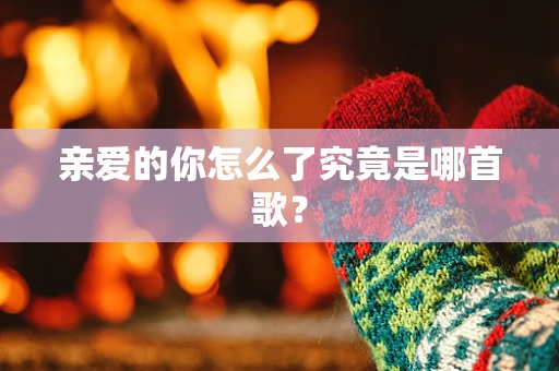 亲爱的你怎么了究竟是哪首歌？