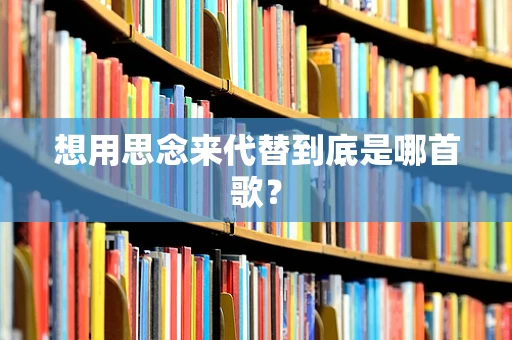 想用思念来代替到底是哪首歌？