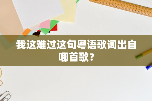 我这难过这句粤语歌词出自哪首歌？