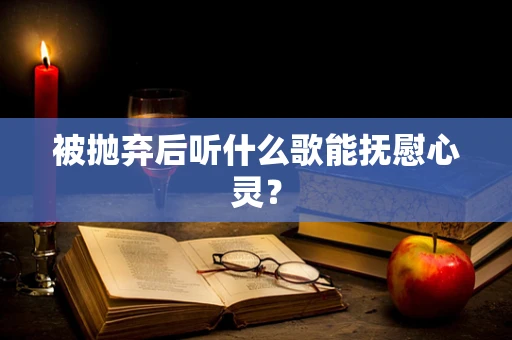 被抛弃后听什么歌能抚慰心灵？