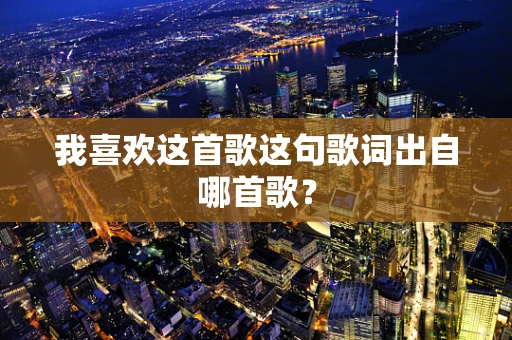 我喜欢这首歌这句歌词出自哪首歌？