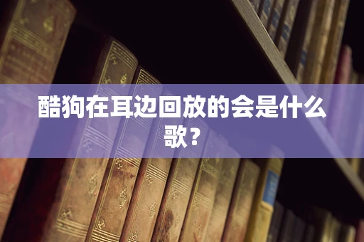酷狗在耳边回放的会是什么歌？