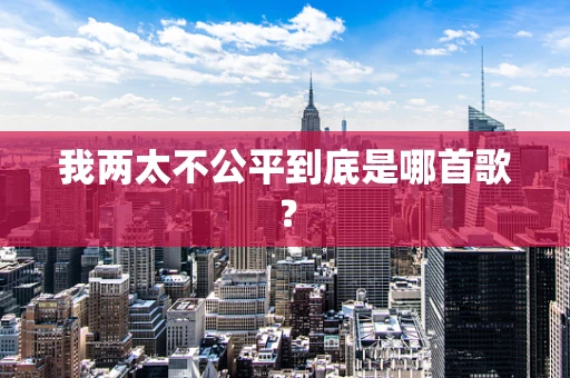 我两太不公平到底是哪首歌？