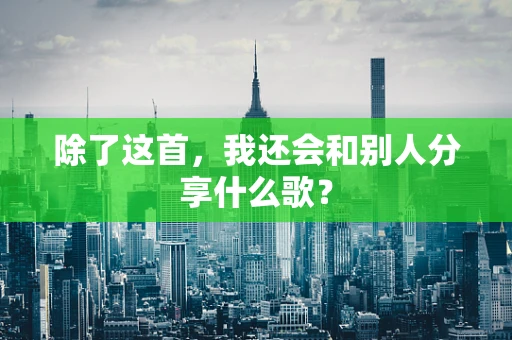 除了这首，我还会和别人分享什么歌？