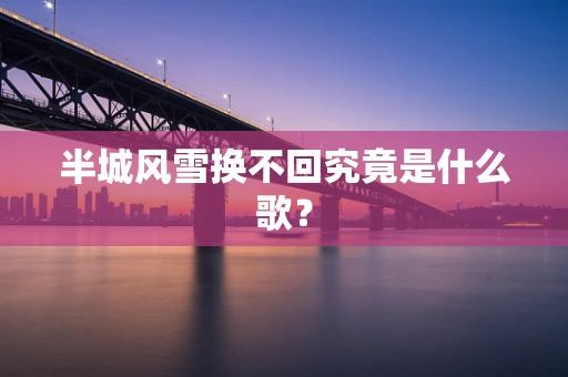 半城风雪换不回究竟是什么歌？