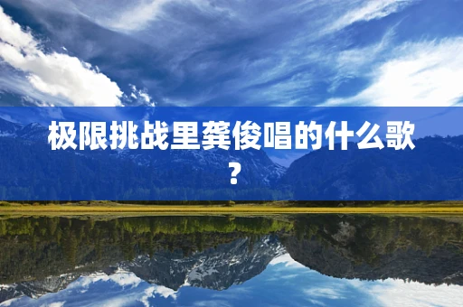 极限挑战里龚俊唱的什么歌？