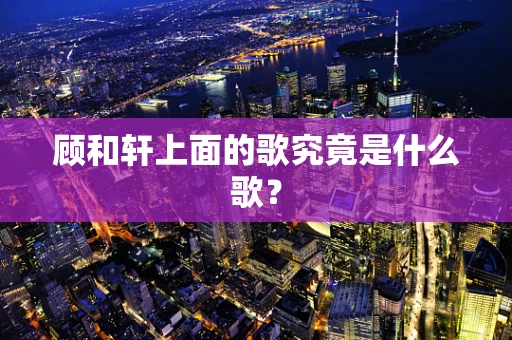 顾和轩上面的歌究竟是什么歌？