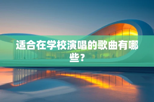 适合在学校演唱的歌曲有哪些？