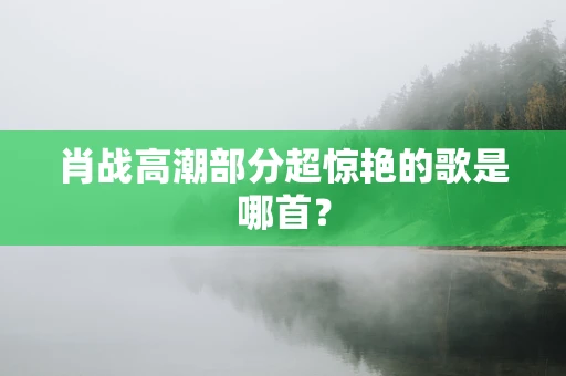 肖战高潮部分超惊艳的歌是哪首？