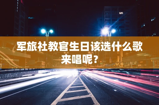 军旅社教官生日该选什么歌来唱呢？