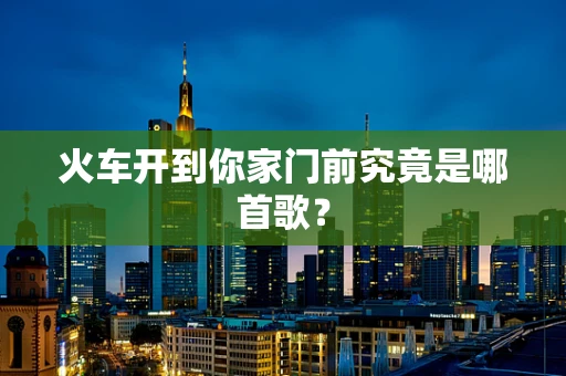 火车开到你家门前究竟是哪首歌？