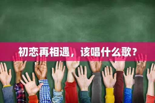 初恋再相遇，该唱什么歌？