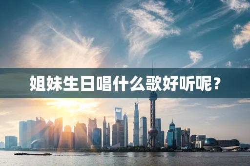 姐妹生日唱什么歌好听呢？