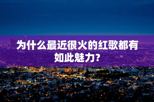 为什么最近很火的红歌都有如此魅力？