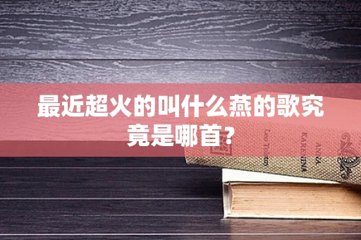 最近超火的叫什么燕的歌究竟是哪首？