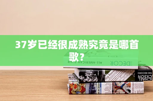37岁已经很成熟究竟是哪首歌？