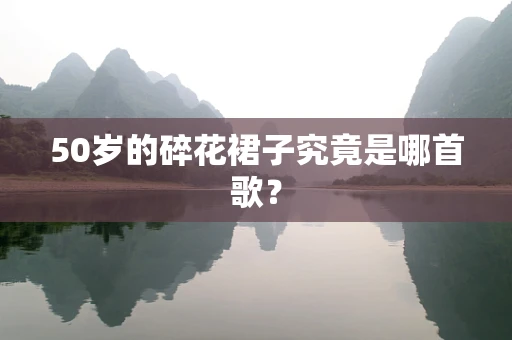 50岁的碎花裙子究竟是哪首歌？