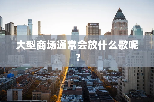 大型商场通常会放什么歌呢？