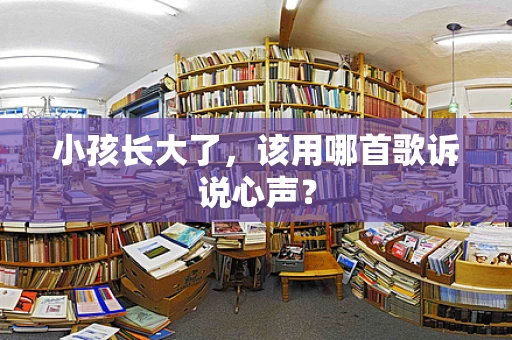 小孩长大了，该用哪首歌诉说心声？