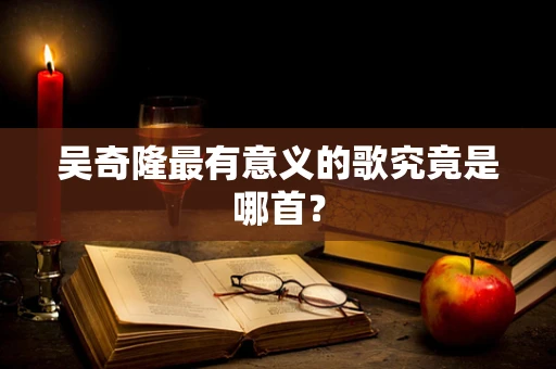 吴奇隆最有意义的歌究竟是哪首？