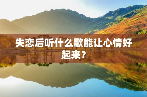 失恋后听什么歌能让心情好起来？