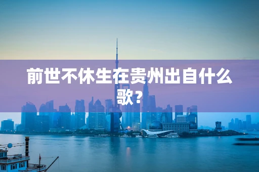 前世不休生在贵州出自什么歌？