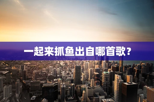 一起来抓鱼出自哪首歌？