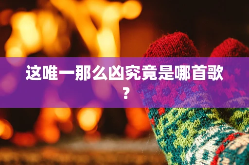 这唯一那么凶究竟是哪首歌？