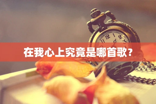 在我心上究竟是哪首歌？