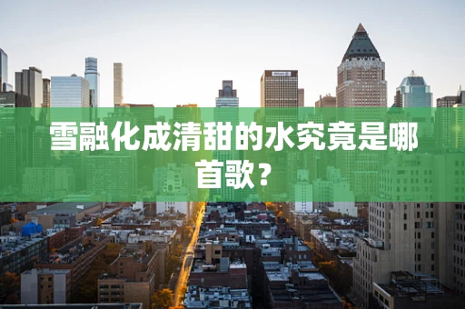 雪融化成清甜的水究竟是哪首歌？