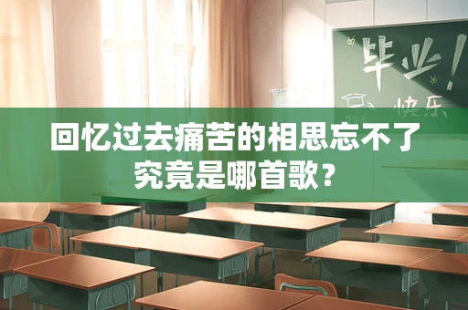 回忆过去痛苦的相思忘不了究竟是哪首歌？
