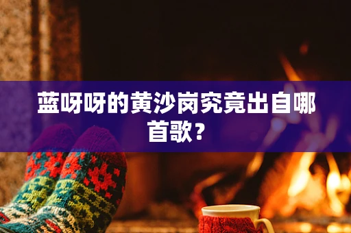 蓝呀呀的黄沙岗究竟出自哪首歌？