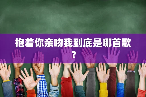 抱着你亲吻我到底是哪首歌？