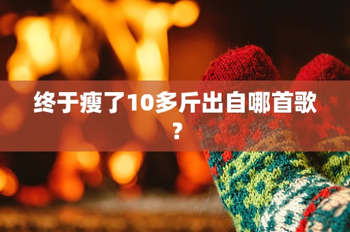 终于瘦了10多斤出自哪首歌？