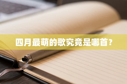 四月最萌的歌究竟是哪首？