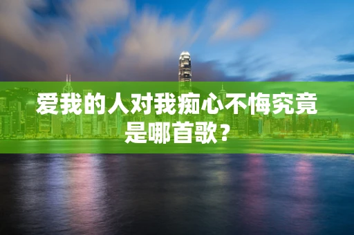 爱我的人对我痴心不悔究竟是哪首歌？