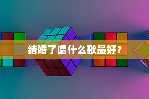 结婚了唱什么歌最好？
