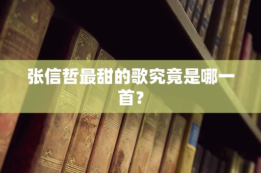 张信哲最甜的歌究竟是哪一首？