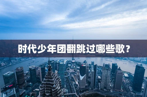 时代少年团翻跳过哪些歌？