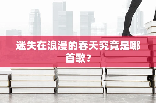 迷失在浪漫的春天究竟是哪首歌？