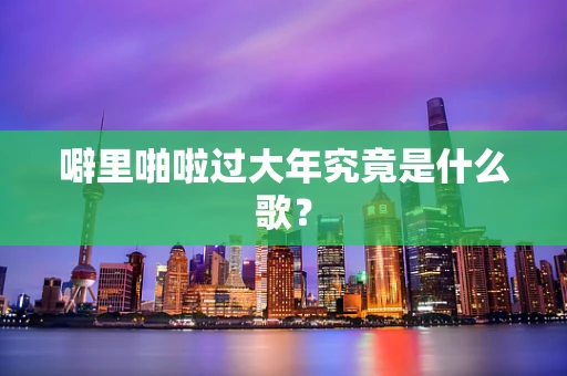 噼里啪啦过大年究竟是什么歌？