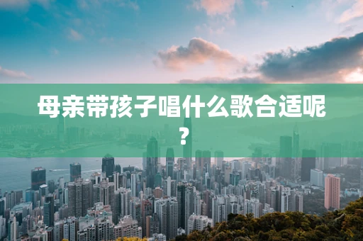 母亲带孩子唱什么歌合适呢？